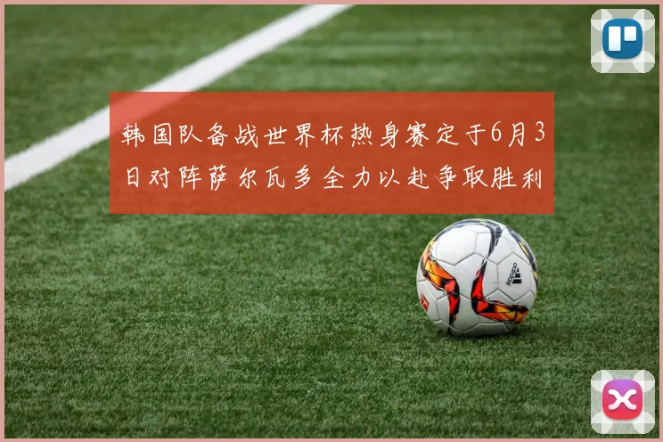 韩国队备战世界杯热身赛定于6月3日对阵萨尔瓦多全力以赴争取胜利