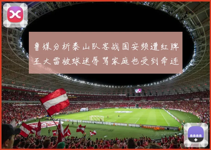 鲁媒分析泰山队客战国安频遭红牌王大雷被球迷辱骂家庭也受到牵连