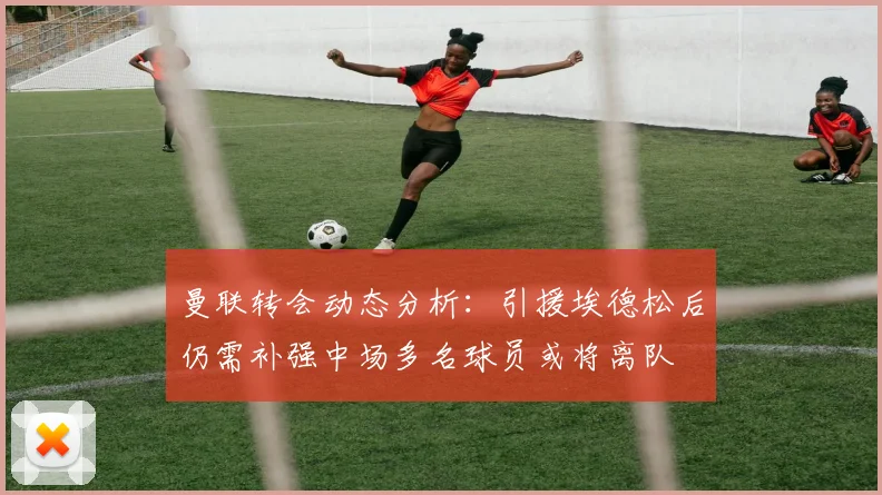 曼联转会动态分析：引援埃德松后仍需补强中场多名球员或将离队