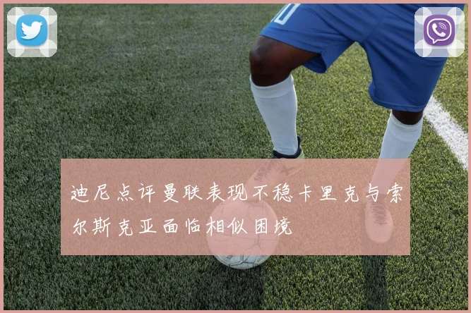 迪尼点评曼联表现不稳卡里克与索尔斯克亚面临相似困境