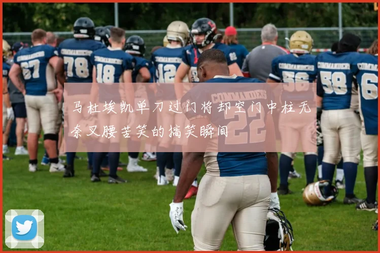 马杜埃凯单刀过门将却空门中柱无奈叉腰苦笑的搞笑瞬间