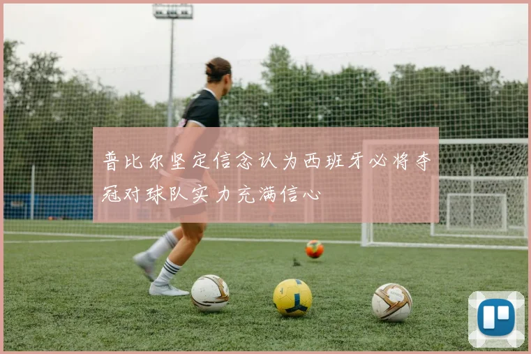 普比尔坚定信念认为西班牙必将夺冠对球队实力充满信心