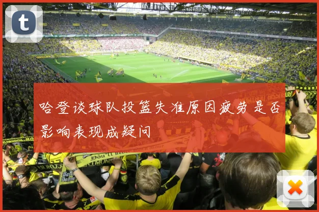 哈登谈球队投篮失准原因疲劳是否影响表现成疑问