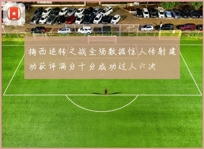 梅西逆转之战全场数据惊人传射建功获评满分十分成功过人六次