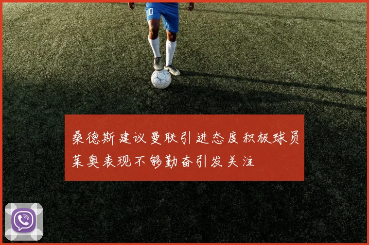 桑德斯建议曼联引进态度积极球员莱奥表现不够勤奋引发关注