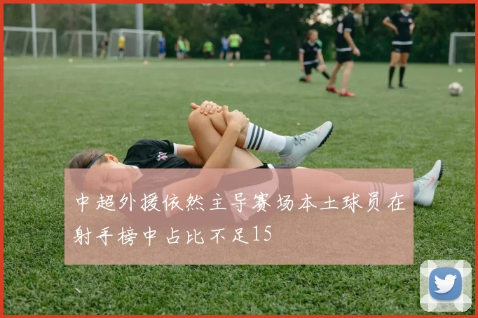 中超外援依然主导赛场本土球员在射手榜中占比不足15