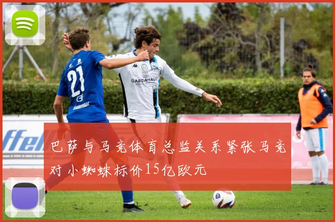 巴萨与马竞体育总监关系紧张马竞对小蜘蛛标价15亿欧元