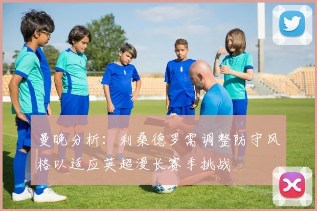 曼晚分析：利桑德罗需调整防守风格以适应英超漫长赛季挑战