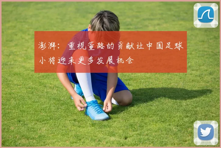 澎湃：重视董路的贡献让中国足球小将迎来更多发展机会